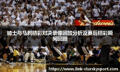 骑士与马刺精彩对决录像回放分析及赛后精彩瞬间回顾