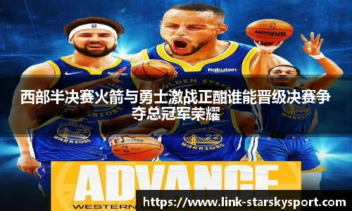 西部半决赛火箭与勇士激战正酣谁能晋级决赛争夺总冠军荣耀