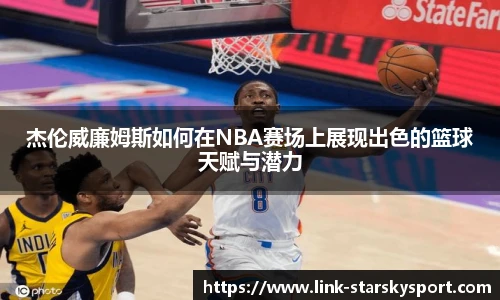 杰伦威廉姆斯如何在NBA赛场上展现出色的篮球天赋与潜力